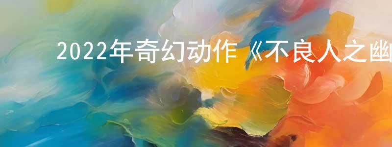 ﻿陈孝洪发布﻿2022年奇幻动作《不良人之幽冥蛊王》HD国语中字迅雷下载_电影天堂